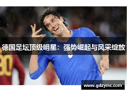 德国足坛顶级明星：强势崛起与风采绽放