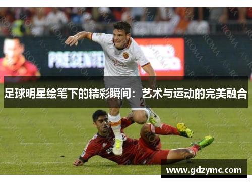 足球明星绘笔下的精彩瞬间：艺术与运动的完美融合