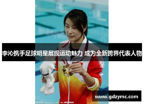 李沁携手足球明星展现运动魅力 成为全新跨界代表人物