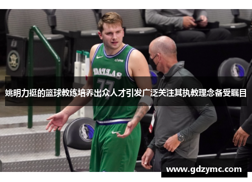 姚明力挺的篮球教练培养出众人才引发广泛关注其执教理念备受瞩目