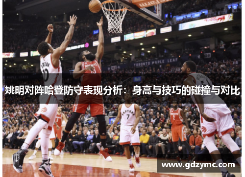姚明对阵哈登防守表现分析：身高与技巧的碰撞与对比