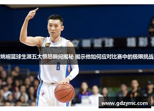 姚明篮球生涯五大愤怒瞬间揭秘 揭示他如何应对比赛中的极限挑战