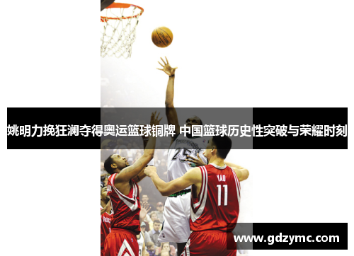 姚明力挽狂澜夺得奥运篮球铜牌 中国篮球历史性突破与荣耀时刻
