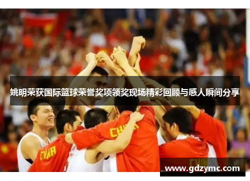 姚明荣获国际篮球荣誉奖项领奖现场精彩回顾与感人瞬间分享