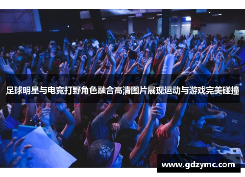 足球明星与电竞打野角色融合高清图片展现运动与游戏完美碰撞