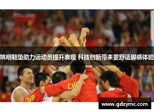 姚明鞋垫助力运动员提升表现 科技创新带来更舒适脚感体验