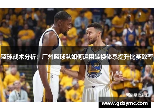 篮球战术分析：广州篮球队如何运用转换体系提升比赛效率