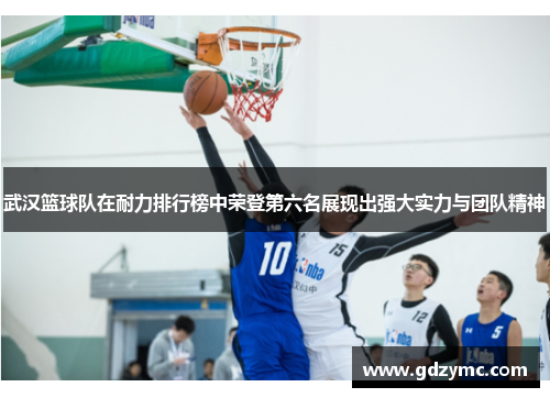 武汉篮球队在耐力排行榜中荣登第六名展现出强大实力与团队精神