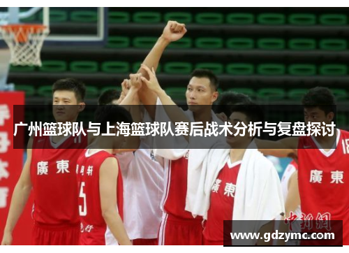 广州篮球队与上海篮球队赛后战术分析与复盘探讨