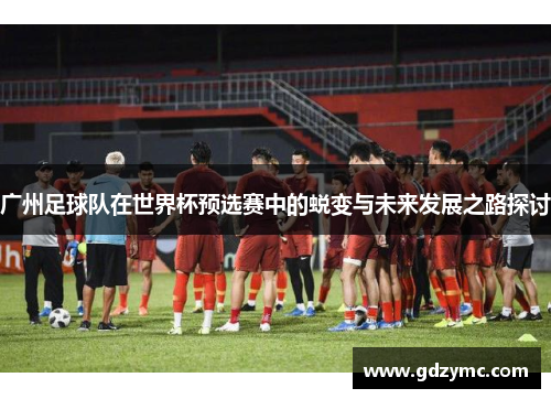 广州足球队在世界杯预选赛中的蜕变与未来发展之路探讨