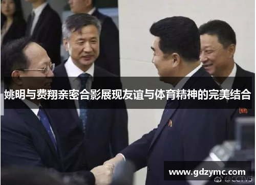 姚明与费翔亲密合影展现友谊与体育精神的完美结合