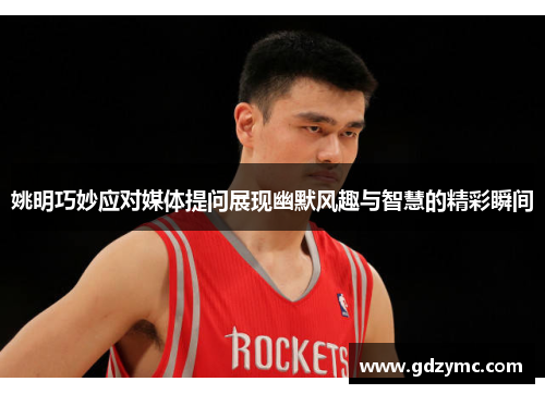 姚明巧妙应对媒体提问展现幽默风趣与智慧的精彩瞬间