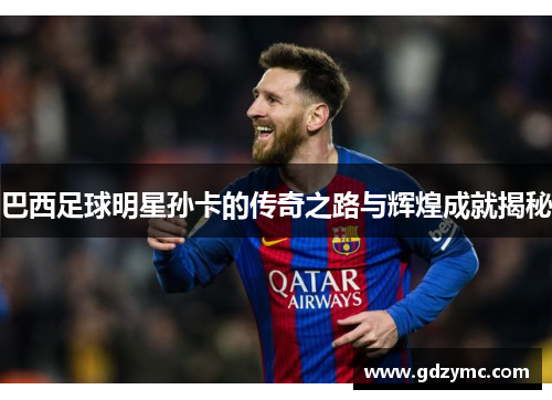 巴西足球明星孙卡的传奇之路与辉煌成就揭秘