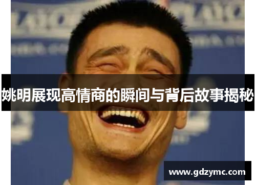 姚明展现高情商的瞬间与背后故事揭秘
