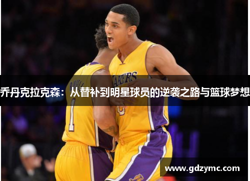 乔丹克拉克森：从替补到明星球员的逆袭之路与篮球梦想