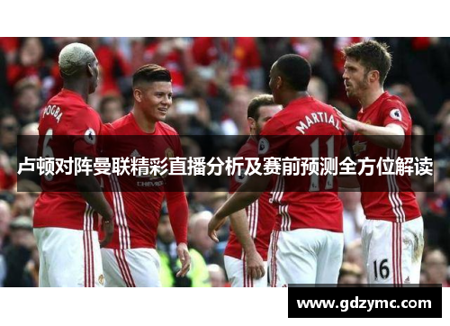 卢顿对阵曼联精彩直播分析及赛前预测全方位解读