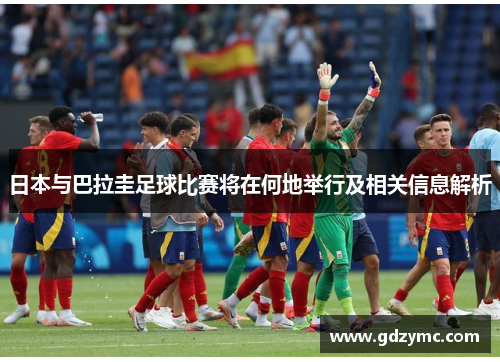 日本与巴拉圭足球比赛将在何地举行及相关信息解析