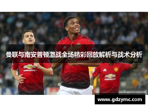 曼联与南安普顿激战全场精彩回放解析与战术分析